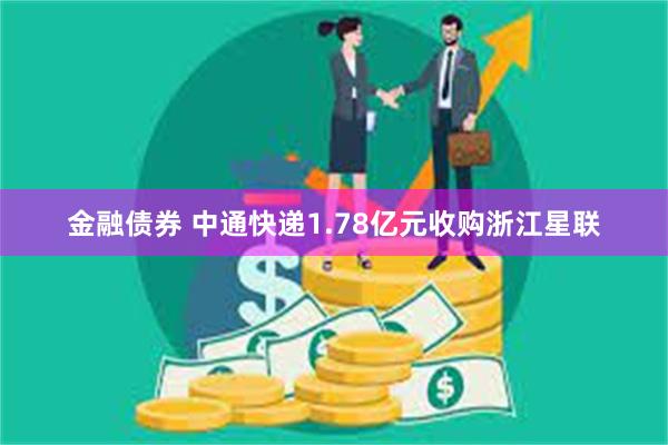 金融债券 中通快递1.78亿元收购浙江星联