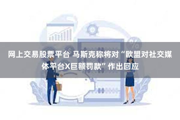 网上交易股票平台 马斯克称将对“欧盟对社交媒体平台X巨额罚款”作出回应